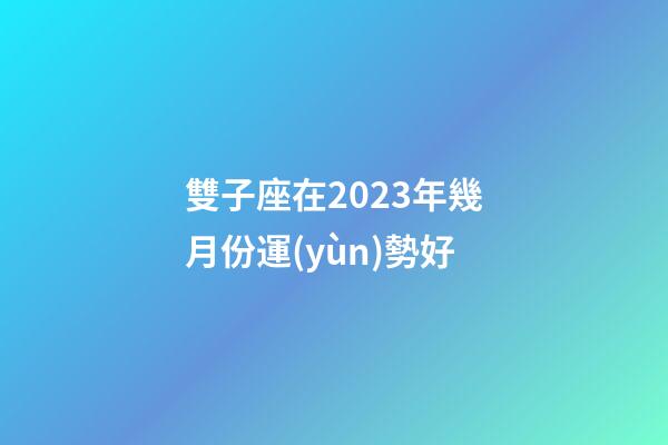 雙子座在2023年幾月份運(yùn)勢好-第1張-星座運(yùn)勢-玄機(jī)派
