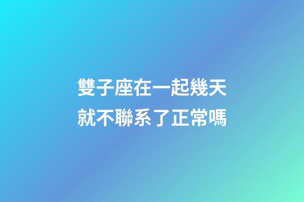 雙子座在一起幾天就不聯系了正常嗎-第1張-星座運勢-玄機派