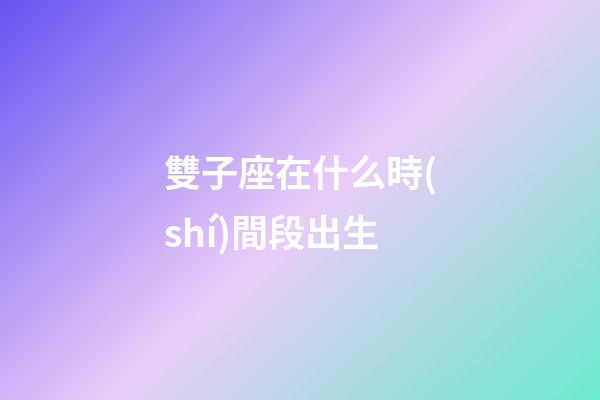 雙子座在什么時(shí)間段出生-第1張-星座運(yùn)勢(shì)-玄機(jī)派