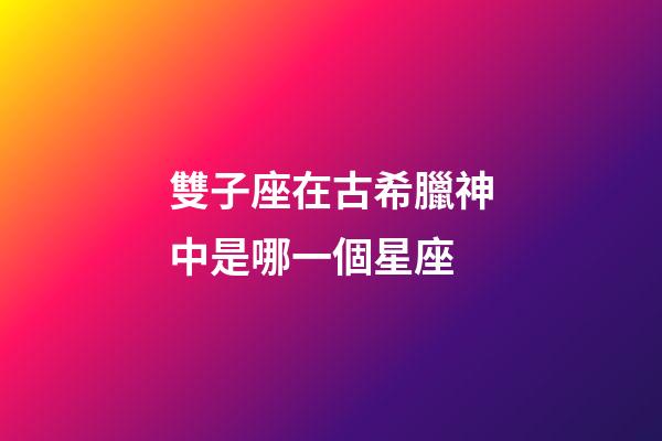 雙子座在古希臘神中是哪一個星座-第1張-星座運勢-玄機派