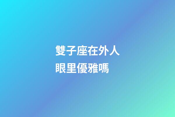 雙子座在外人眼里優雅嗎-第1張-星座運勢-玄機派