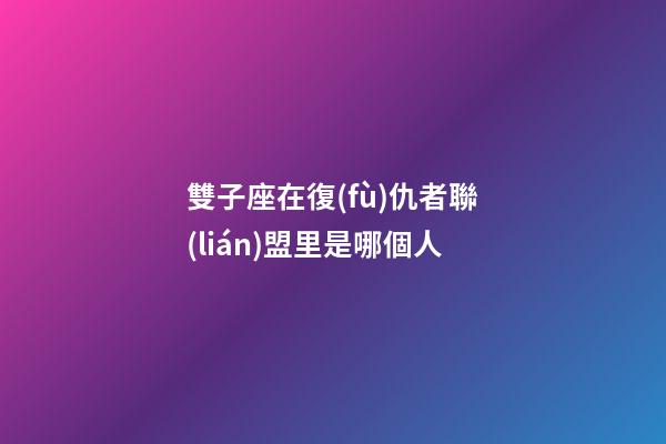 雙子座在復(fù)仇者聯(lián)盟里是哪個人-第1張-星座運勢-玄機(jī)派