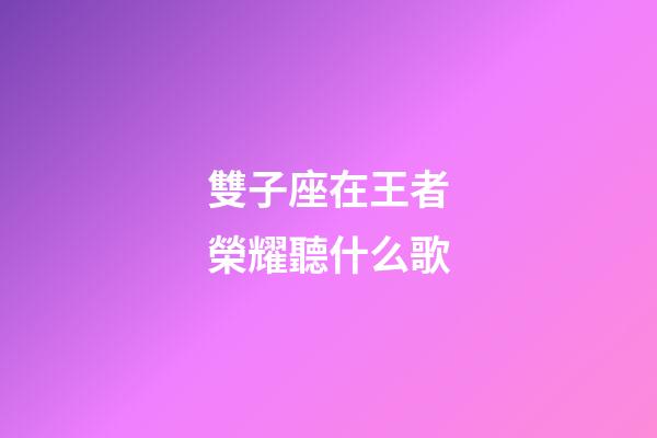 雙子座在王者榮耀聽什么歌-第1張-星座運勢-玄機派