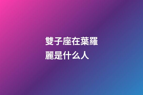 雙子座在葉羅麗是什么人-第1張-星座運勢-玄機派