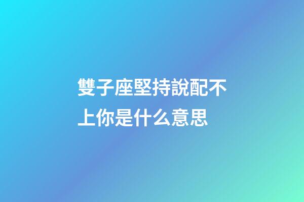 雙子座堅持說配不上你是什么意思-第1張-星座運勢-玄機派