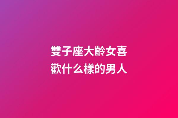 雙子座大齡女喜歡什么樣的男人-第1張-星座運勢-玄機派