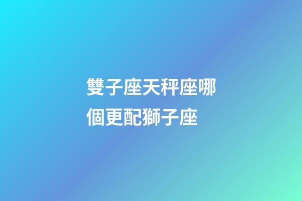 雙子座天秤座哪個更配獅子座-第1張-星座運勢-玄機派