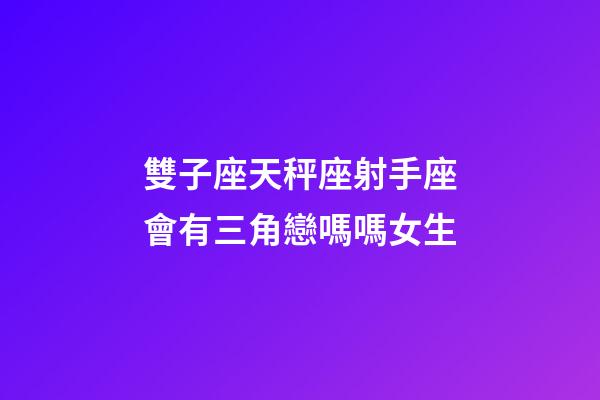 雙子座天秤座射手座會有三角戀嗎嗎女生