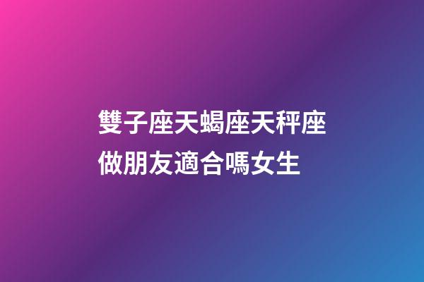 雙子座天蝎座天秤座做朋友適合嗎女生-第1張-星座運勢-玄機派