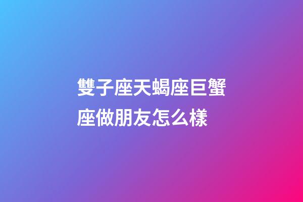 雙子座天蝎座巨蟹座做朋友怎么樣-第1張-星座運(yùn)勢(shì)-玄機(jī)派
