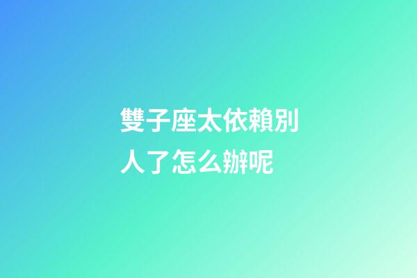 雙子座太依賴別人了怎么辦呢-第1張-星座運勢-玄機派