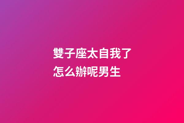 雙子座太自我了怎么辦呢男生-第1張-星座運勢-玄機派