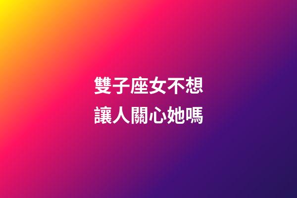 雙子座女不想讓人關心她嗎-第1張-星座運勢-玄機派