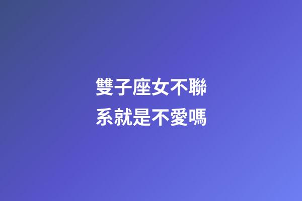 雙子座女不聯系就是不愛嗎-第1張-星座運勢-玄機派