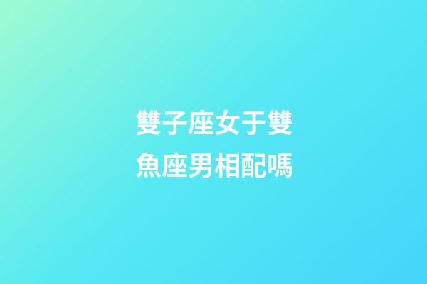 雙子座女于雙魚座男相配嗎-第1張-星座運勢-玄機派