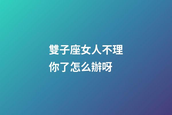 雙子座女人不理你了怎么辦呀-第1張-星座運勢-玄機派