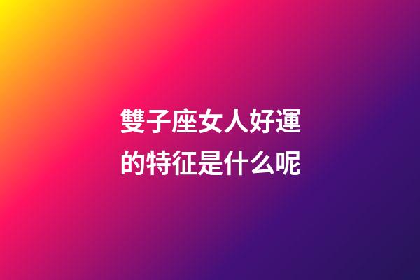雙子座女人好運的特征是什么呢-第1張-星座運勢-玄機派
