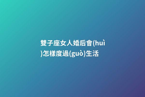 雙子座女人婚后會(huì)怎樣度過(guò)生活-第1張-星座運(yùn)勢(shì)-玄機(jī)派