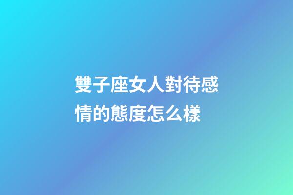 雙子座女人對待感情的態度怎么樣-第1張-星座運勢-玄機派