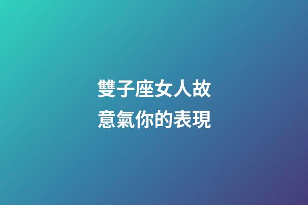 雙子座女人故意氣你的表現-第1張-星座運勢-玄機派