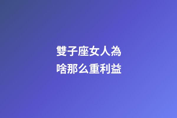 雙子座女人為啥那么重利益-第1張-星座運勢-玄機派