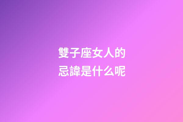 雙子座女人的忌諱是什么呢-第1張-星座運勢-玄機派