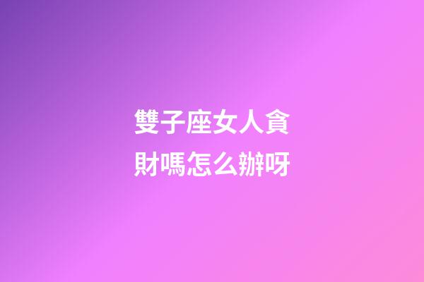 雙子座女人貪財嗎怎么辦呀