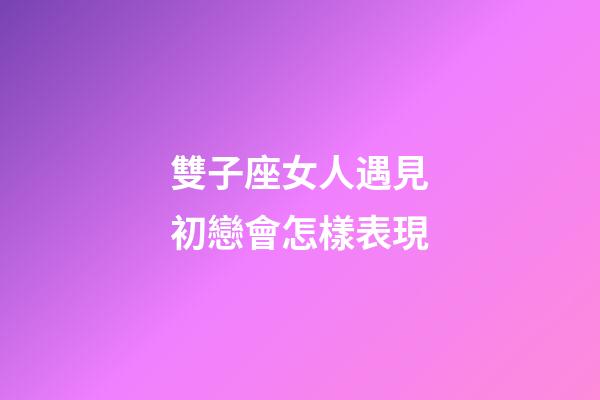 雙子座女人遇見初戀會怎樣表現-第1張-星座運勢-玄機派