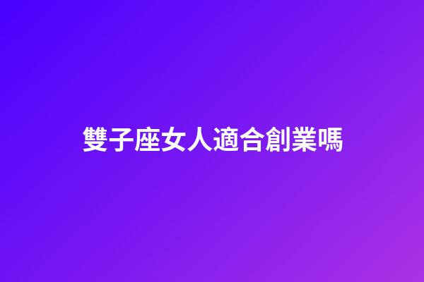 雙子座女人適合創業嗎-第1張-星座運勢-玄機派