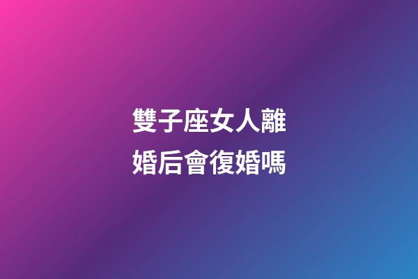 雙子座女人離婚后會復婚嗎-第1張-星座運勢-玄機派