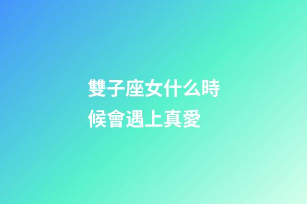 雙子座女什么時候會遇上真愛-第1張-星座運勢-玄機派