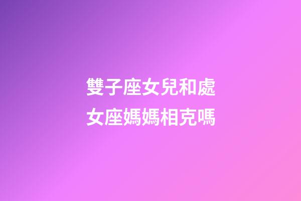 雙子座女兒和處女座媽媽相克嗎-第1張-星座運勢-玄機派