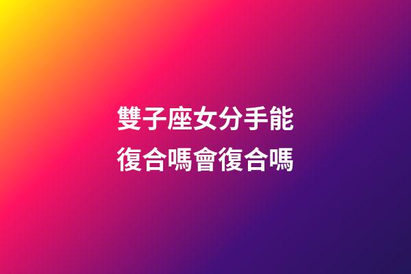 雙子座女分手能復合嗎會復合嗎-第1張-星座運勢-玄機派