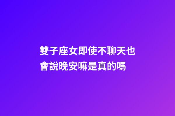 雙子座女即使不聊天也會說晚安嘛是真的嗎-第1張-星座運(yùn)勢-玄機(jī)派