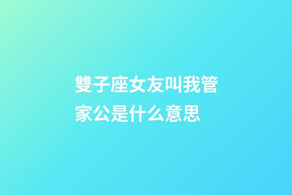 雙子座女友叫我管家公是什么意思