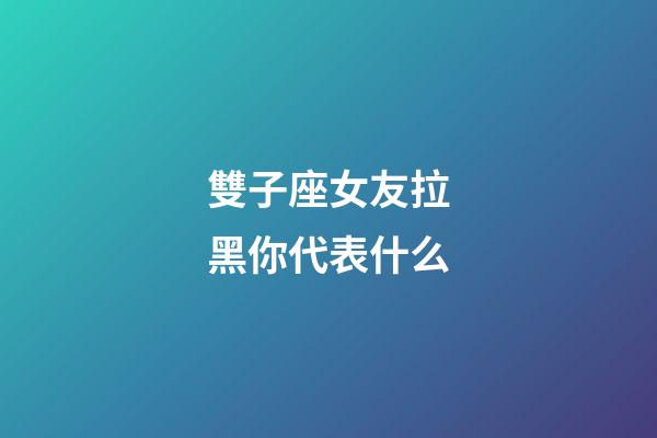 雙子座女友拉黑你代表什么-第1張-星座運勢-玄機派