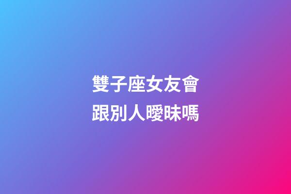 雙子座女友會跟別人曖昧嗎-第1張-星座運勢-玄機派