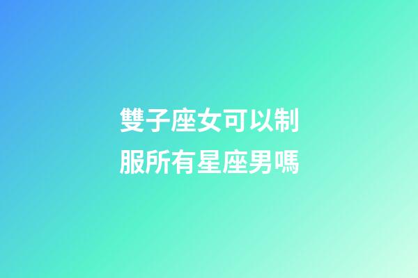 雙子座女可以制服所有星座男嗎-第1張-星座運勢-玄機派