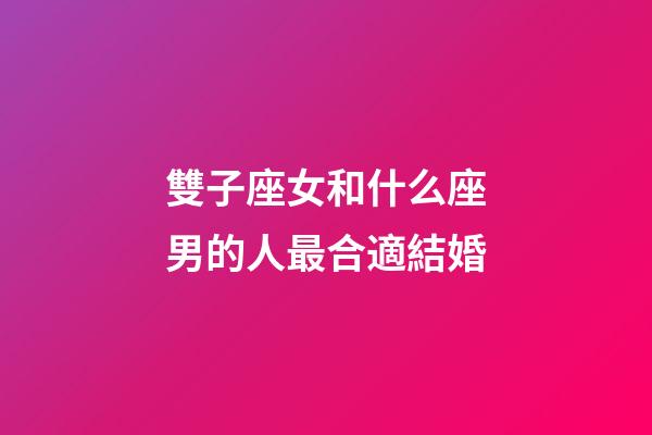 雙子座女和什么座男的人最合適結婚-第1張-星座運勢-玄機派