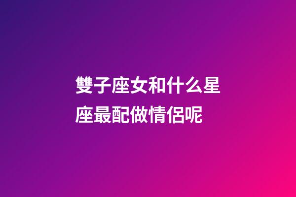 雙子座女和什么星座最配做情侶呢-第1張-星座運勢-玄機派