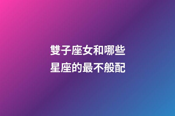 雙子座女和哪些星座的最不般配-第1張-星座運勢-玄機派