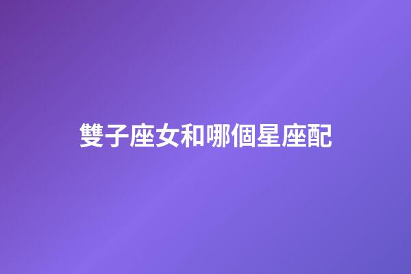 雙子座女和哪個星座配-第1張-星座運勢-玄機派