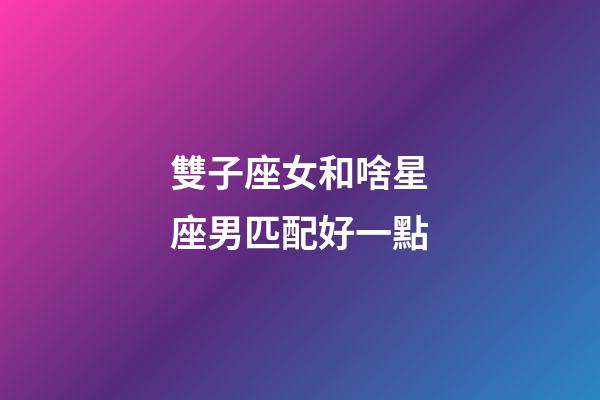 雙子座女和啥星座男匹配好一點-第1張-星座運勢-玄機派