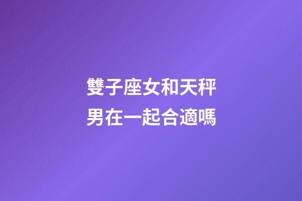 雙子座女和天秤男在一起合適嗎-第1張-星座運勢-玄機派