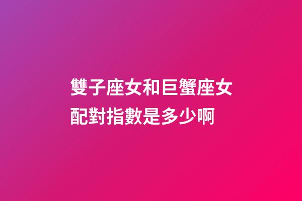 雙子座女和巨蟹座女配對指數是多少啊-第1張-星座運勢-玄機派