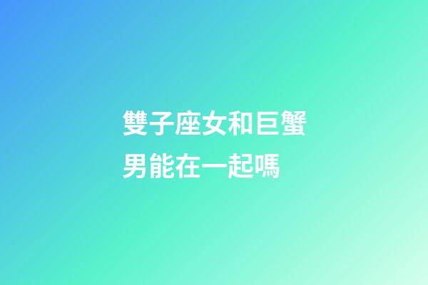 雙子座女和巨蟹男能在一起嗎-第1張-星座運勢-玄機派