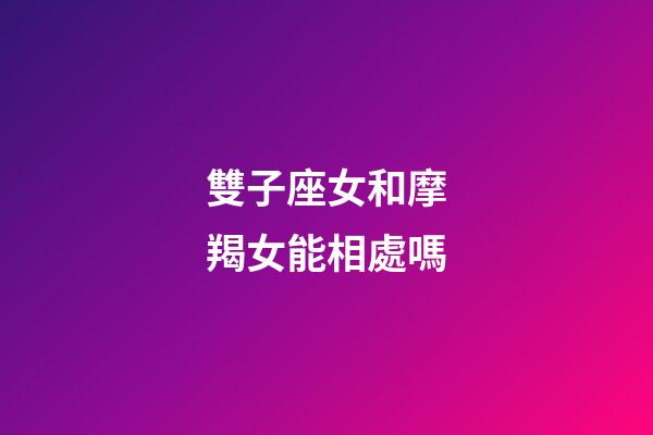 雙子座女和摩羯女能相處嗎-第1張-星座運勢-玄機派