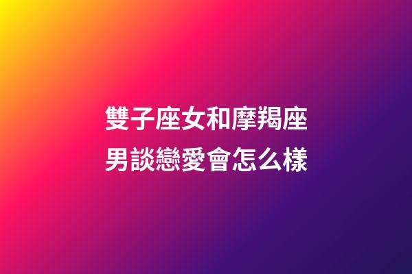 雙子座女和摩羯座男談戀愛會怎么樣-第1張-星座運勢-玄機派
