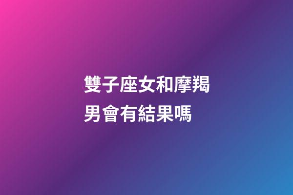 雙子座女和摩羯男會有結果嗎-第1張-星座運勢-玄機派