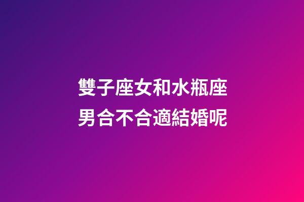 雙子座女和水瓶座男合不合適結婚呢-第1張-星座運勢-玄機派